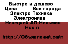 Быстро и дешево › Цена ­ 500 - Все города Электро-Техника » Электроника   . Ненецкий АО,Нельмин Нос п.